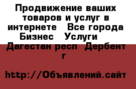 Продвижение ваших товаров и услуг в интернете - Все города Бизнес » Услуги   . Дагестан респ.,Дербент г.